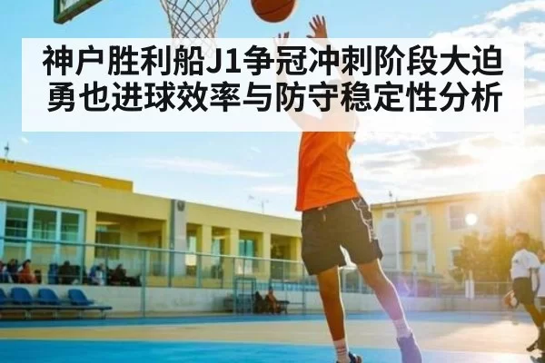 神户胜利船J1争冠冲刺阶段大迫勇也进球效率与防守稳定性分析(JSEsports)